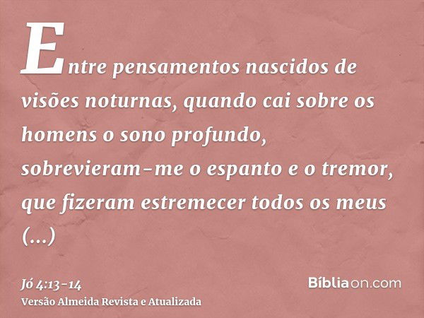 Entre pensamentos nascidos de visões noturnas, quando cai sobre os homens o sono profundo,sobrevieram-me o espanto e o tremor, que fizeram estremecer todos os m