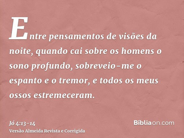 Entre pensamentos de visões da noite, quando cai sobre os homens o sono profundo,sobreveio-me o espanto e o tremor, e todos os meus ossos estremeceram.