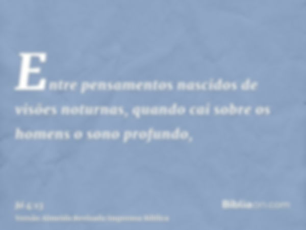 Entre pensamentos nascidos de visões noturnas, quando cai sobre os homens o sono profundo,