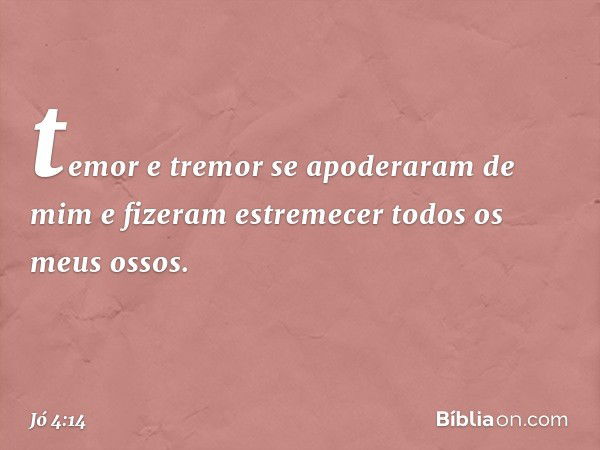 temor e tremor
se apoderaram de mim
e fizeram estremecer
todos os meus ossos. -- Jó 4:14