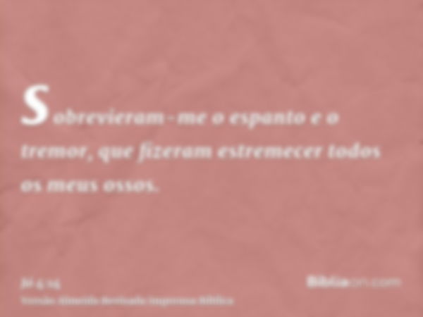 sobrevieram-me o espanto e o tremor, que fizeram estremecer todos os meus ossos.