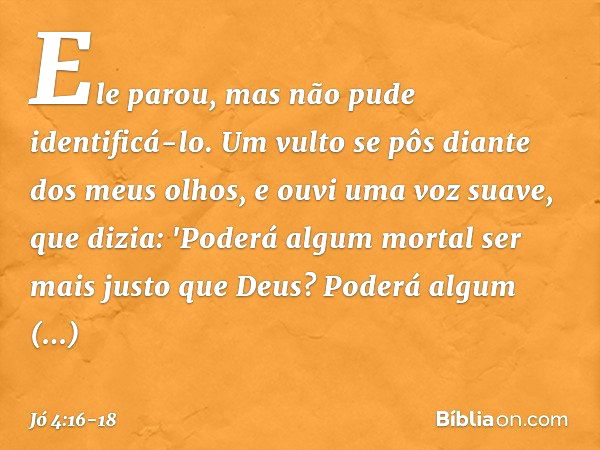 Ele parou,
mas não pude identificá-lo.
Um vulto se pôs
diante dos meus olhos,
e ouvi uma voz suave, que dizia: 'Poderá algum mortal
ser mais justo que Deus?
Pod