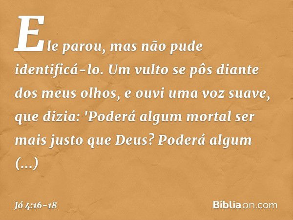 Ele parou,
mas não pude identificá-lo.
Um vulto se pôs
diante dos meus olhos,
e ouvi uma voz suave, que dizia: 'Poderá algum mortal
ser mais justo que Deus?
Pod