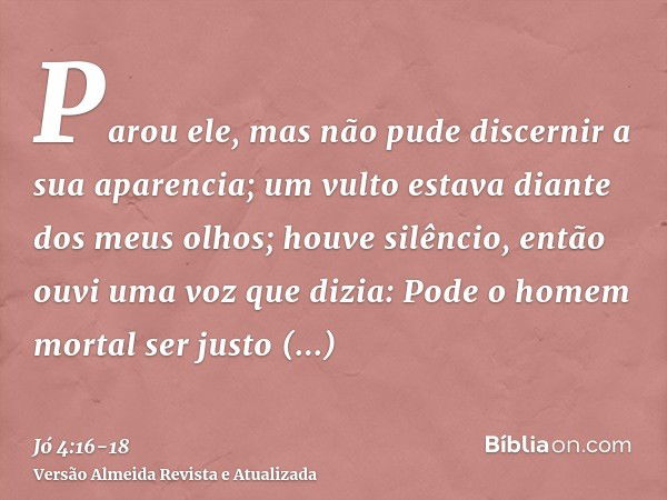 Parou ele, mas não pude discernir a sua aparencia; um vulto estava diante dos meus olhos; houve silêncio, então ouvi uma voz que dizia:Pode o homem mortal ser j