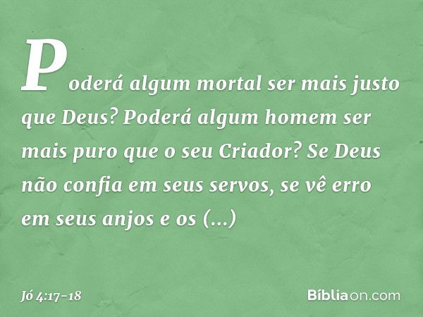 'Poderá algum mortal
ser mais justo que Deus?
Poderá algum homem ser mais puro
que o seu Criador? Se Deus não confia em seus servos,
se vê erro em seus anjos e 