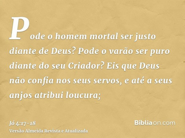 Pode o homem mortal ser justo diante de Deus? Pode o varão ser puro diante do seu Criador?Eis que Deus não confia nos seus servos, e até a seus anjos atribui lo