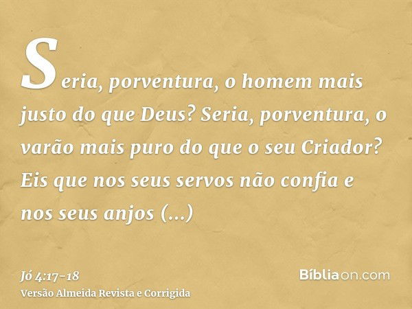 Seria, porventura, o homem mais justo do que Deus? Seria, porventura, o varão mais puro do que o seu Criador?Eis que nos seus servos não confia e nos seus anjos