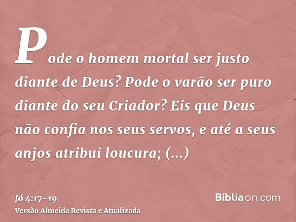 Pode o homem mortal ser justo diante de Deus? Pode o varão ser puro diante do seu Criador?Eis que Deus não confia nos seus servos, e até a seus anjos atribui lo