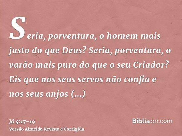 Seria, porventura, o homem mais justo do que Deus? Seria, porventura, o varão mais puro do que o seu Criador?Eis que nos seus servos não confia e nos seus anjos