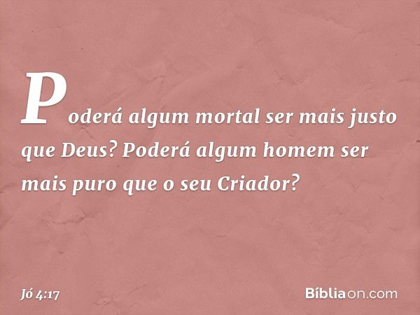 'Poderá algum mortal
ser mais justo que Deus?
Poderá algum homem ser mais puro
que o seu Criador? -- Jó 4:17