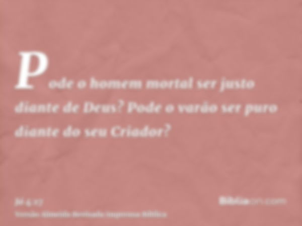 Pode o homem mortal ser justo diante de Deus? Pode o varão ser puro diante do seu Criador?