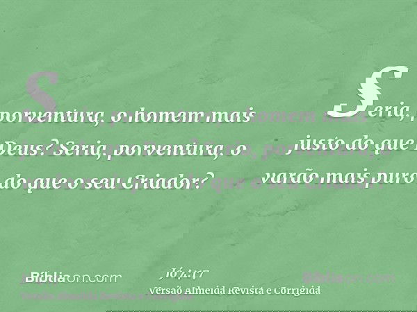 Seria, porventura, o homem mais justo do que Deus? Seria, porventura, o varão mais puro do que o seu Criador?