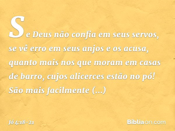 Se Deus não confia em seus servos,
se vê erro em seus anjos e os acusa, quanto mais nos que moram
em casas de barro,
cujos alicerces estão no pó!
São mais facil