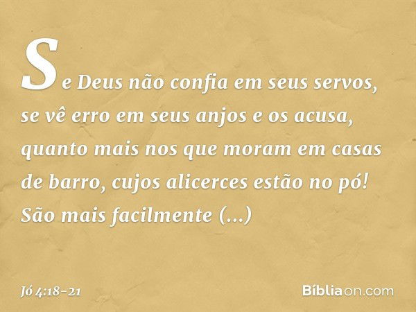 Se Deus não confia em seus servos,
se vê erro em seus anjos e os acusa, quanto mais nos que moram
em casas de barro,
cujos alicerces estão no pó!
São mais facil