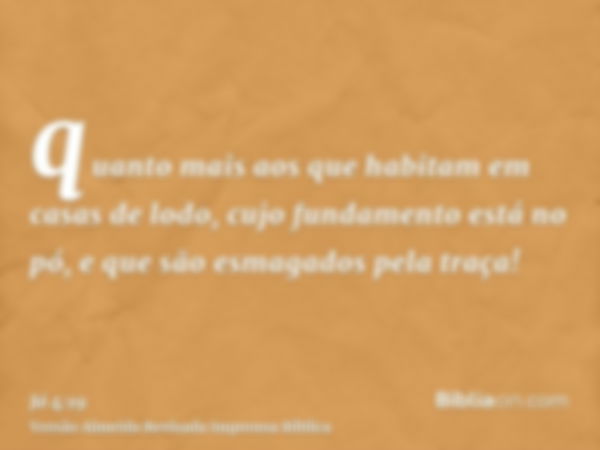 quanto mais aos que habitam em casas de lodo, cujo fundamento está no pó, e que são esmagados pela traça!