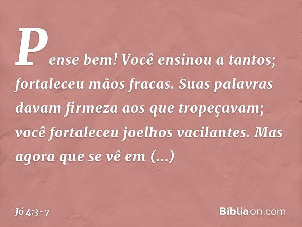 Pense bem! Você ensinou a tantos;
fortaleceu mãos fracas. Suas palavras davam firmeza
aos que tropeçavam;
você fortaleceu joelhos vacilantes. Mas agora que se v