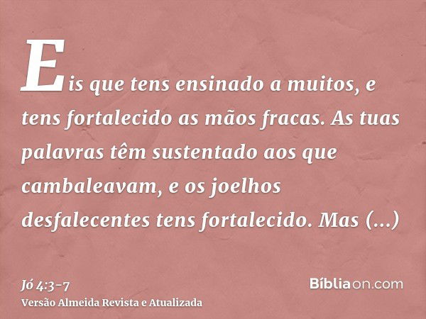 Eis que tens ensinado a muitos, e tens fortalecido as mãos fracas.As tuas palavras têm sustentado aos que cambaleavam, e os joelhos desfalecentes tens fortaleci