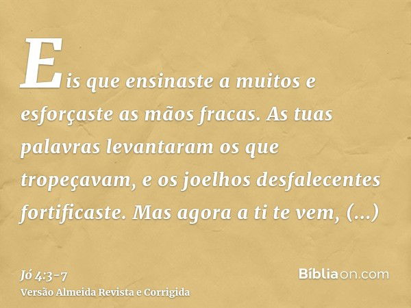 Eis que ensinaste a muitos e esforçaste as mãos fracas.As tuas palavras levantaram os que tropeçavam, e os joelhos desfalecentes fortificaste.Mas agora a ti te 