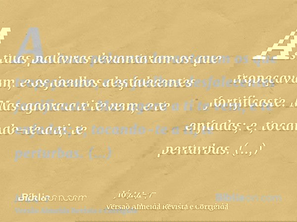 As tuas palavras levantaram os que tropeçavam, e os joelhos desfalecentes fortificaste.Mas agora a ti te vem, e te enfadas; e, tocando-te a ti, te perturbas.Por