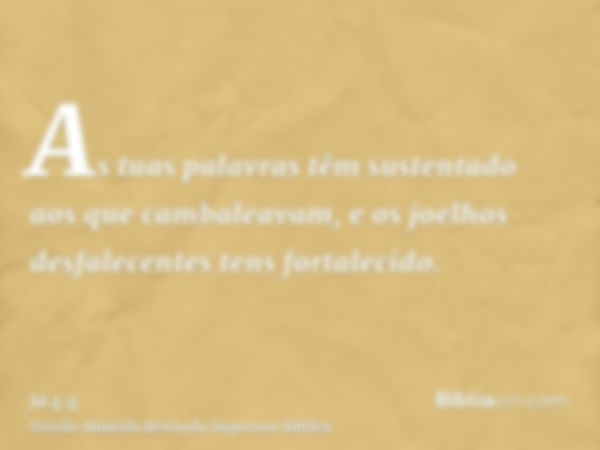 As tuas palavras têm sustentado aos que cambaleavam, e os joelhos desfalecentes tens fortalecido.