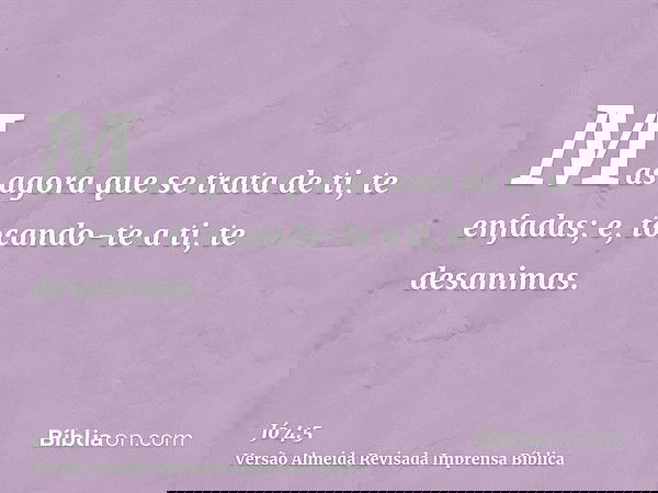 Mas agora que se trata de ti, te enfadas; e, tocando-te a ti, te desanimas.