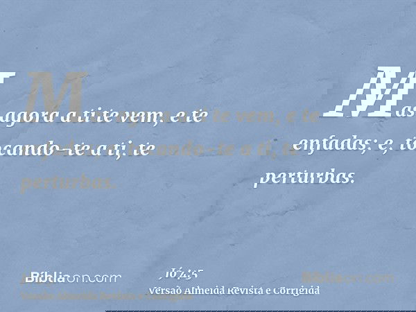 Mas agora a ti te vem, e te enfadas; e, tocando-te a ti, te perturbas.