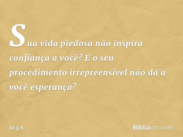 Sua vida piedosa
não inspira confiança a você?
E o seu procedimento irrepreensível
não dá a você esperança? -- Jó 4:6