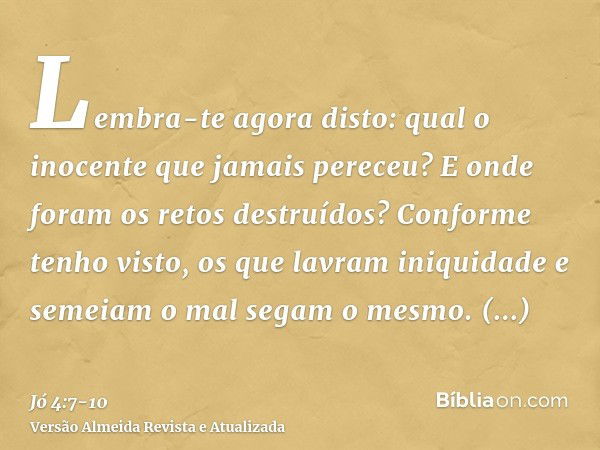 Lembra-te agora disto: qual o inocente que jamais pereceu? E onde foram os retos destruídos?Conforme tenho visto, os que lavram iniquidade e semeiam o mal segam