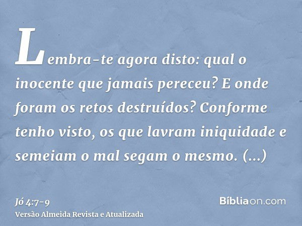 Lembra-te agora disto: qual o inocente que jamais pereceu? E onde foram os retos destruídos?Conforme tenho visto, os que lavram iniquidade e semeiam o mal segam