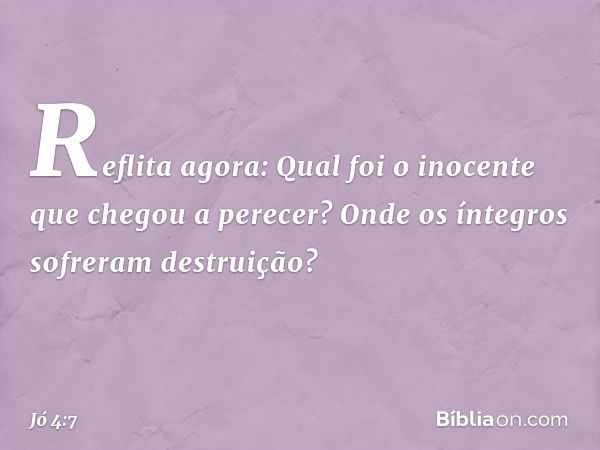 "Reflita agora:
Qual foi o inocente
que chegou a perecer?
Onde os íntegros
sofreram destruição? -- Jó 4:7