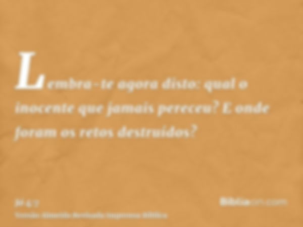 Lembra-te agora disto: qual o inocente que jamais pereceu? E onde foram os retos destruídos?