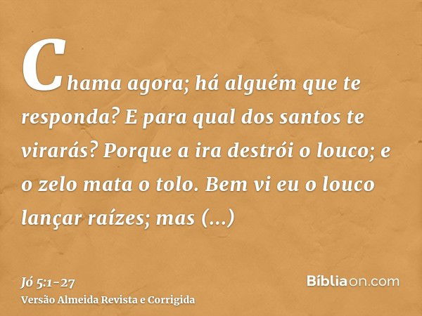 Chama agora; há alguém que te responda? E para qual dos santos te virarás?Porque a ira destrói o louco; e o zelo mata o tolo.Bem vi eu o louco lançar raízes; ma