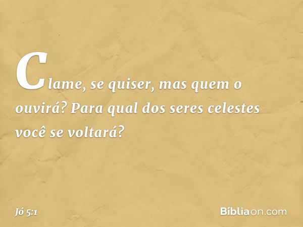 "Clame, se quiser,
mas quem o ouvirá?
Para qual dos seres celestes
você se voltará? -- Jó 5:1