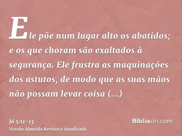 Ele põe num lugar alto os abatidos; e os que choram são exaltados à segurança.Ele frustra as maquinações dos astutos, de modo que as suas mãos não possam levar 