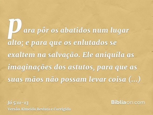 para pôr os abatidos num lugar alto; e para que os enlutados se exaltem na salvação.Ele aniquila as imaginações dos astutos, para que as suas mãos não possam le