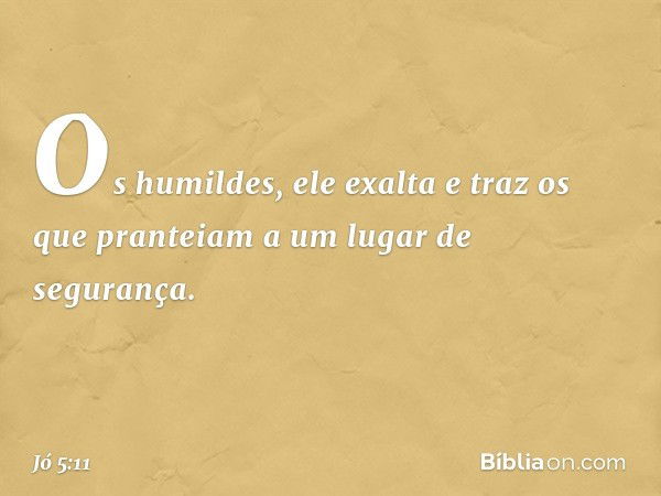 Os humildes, ele exalta
e traz os que pranteiam
a um lugar de segurança. -- Jó 5:11