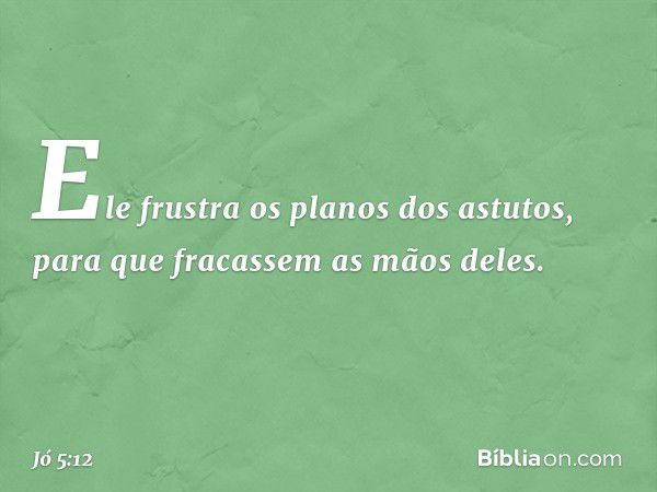 Ele frustra os planos dos astutos,
para que fracassem as mãos deles. -- Jó 5:12