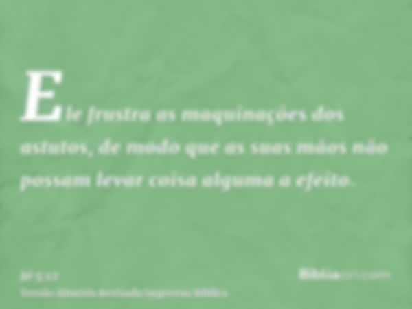 Ele frustra as maquinações dos astutos, de modo que as suas mãos não possam levar coisa alguma a efeito.