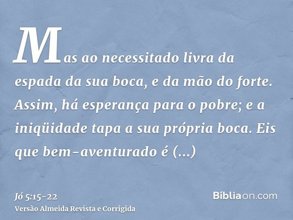 Mas ao necessitado livra da espada da sua boca, e da mão do forte.Assim, há esperança para o pobre; e a iniqüidade tapa a sua própria boca.Eis que bem-aventurad