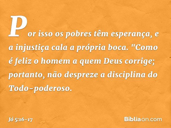 Por isso os pobres têm esperança,
e a injustiça cala a própria boca. "Como é feliz o homem
a quem Deus corrige;
portanto, não despreze
a disciplina do Todo-pode