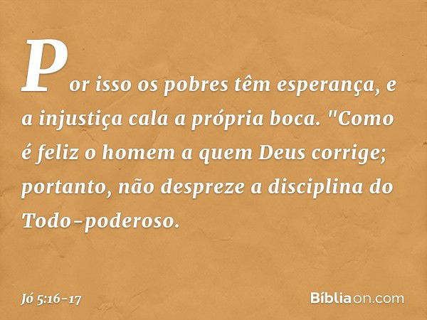 Por isso os pobres têm esperança,
e a injustiça cala a própria boca. "Como é feliz o homem
a quem Deus corrige;
portanto, não despreze
a disciplina do Todo-pode