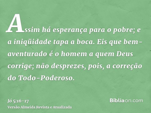 Assim há esperança para o pobre; e a iniqüidade tapa a boca.Eis que bem-aventurado é o homem a quem Deus corrige; não desprezes, pois, a correção do Todo-Podero