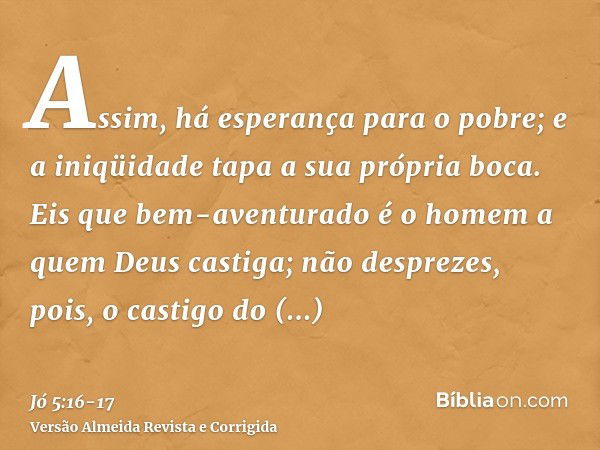 Assim, há esperança para o pobre; e a iniqüidade tapa a sua própria boca.Eis que bem-aventurado é o homem a quem Deus castiga; não desprezes, pois, o castigo do