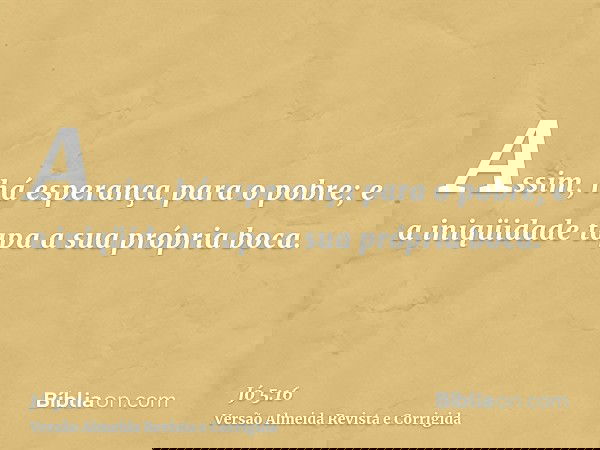 Assim, há esperança para o pobre; e a iniqüidade tapa a sua própria boca.