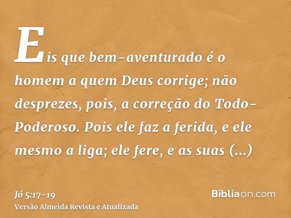 Eis que bem-aventurado é o homem a quem Deus corrige; não desprezes, pois, a correção do Todo-Poderoso.Pois ele faz a ferida, e ele mesmo a liga; ele fere, e as