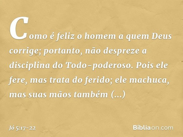 "Como é feliz o homem
a quem Deus corrige;
portanto, não despreze
a disciplina do Todo-poderoso. Pois ele fere,
mas trata do ferido;
ele machuca,
mas suas mãos 