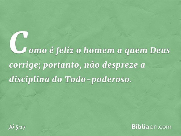 "Como é feliz o homem
a quem Deus corrige;
portanto, não despreze
a disciplina do Todo-poderoso. -- Jó 5:17