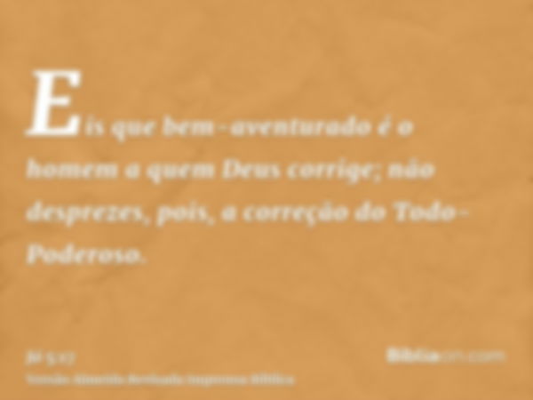 Eis que bem-aventurado é o homem a quem Deus corrige; não desprezes, pois, a correção do Todo-Poderoso.