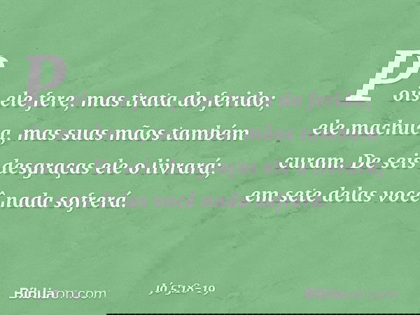 Pois ele fere,
mas trata do ferido;
ele machuca,
mas suas mãos também curam. De seis desgraças ele o livrará;
em sete delas você nada sofrerá. -- Jó 5:18-19