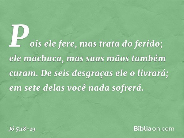 Pois ele fere,
mas trata do ferido;
ele machuca,
mas suas mãos também curam. De seis desgraças ele o livrará;
em sete delas você nada sofrerá. -- Jó 5:18-19